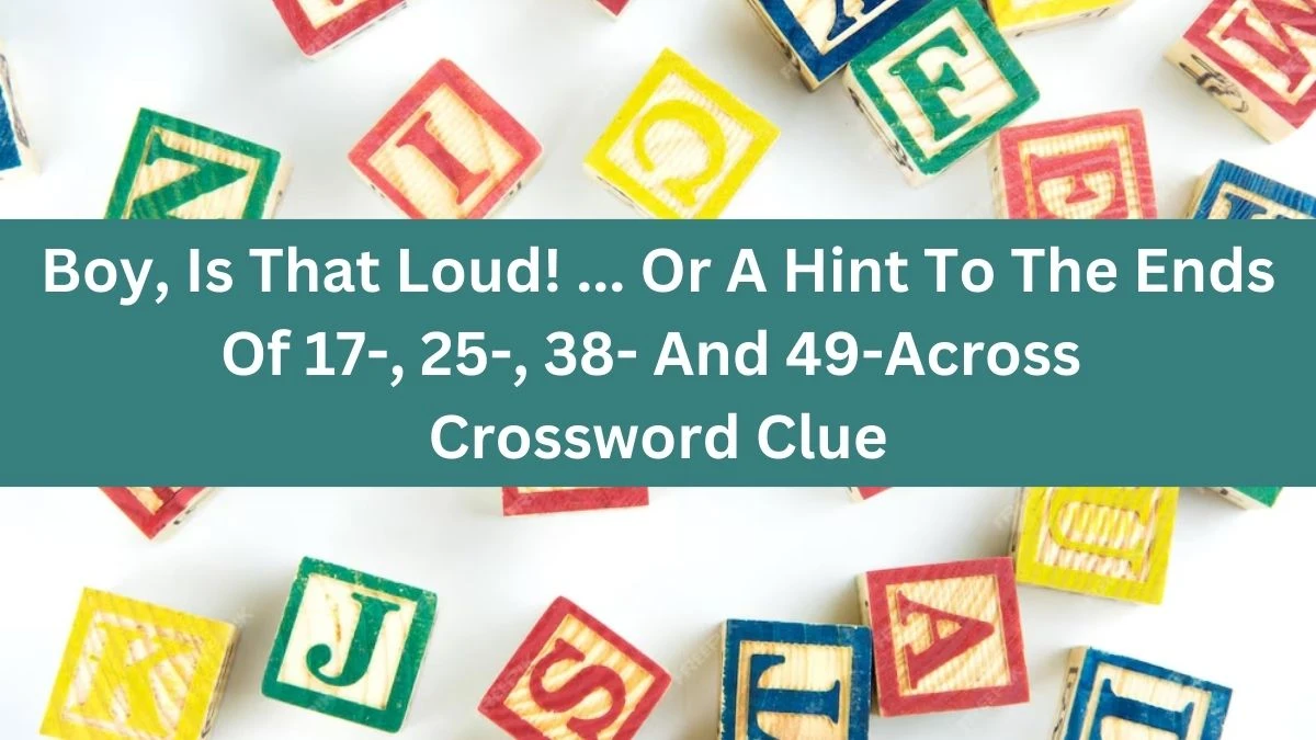 Boy, Is That Loud! ... Or A Hint To The Ends Of 17-, 25-, 38- And 49-Across NYT Crossword Clue Answer on July 08, 2024