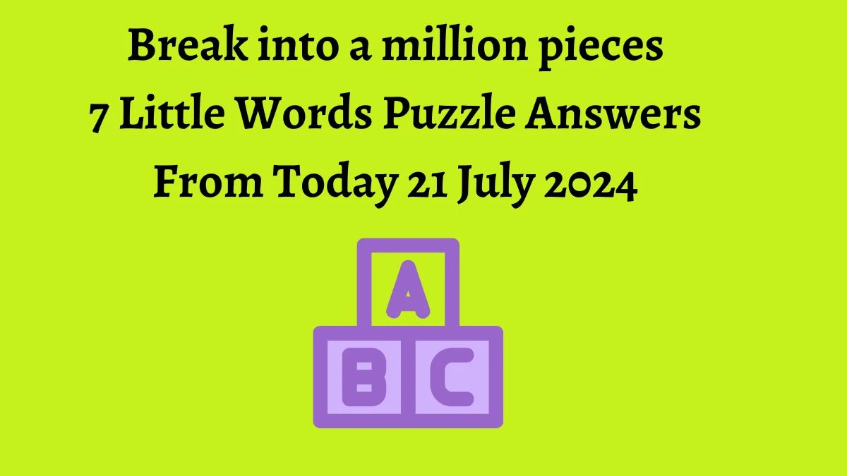 Break into a million pieces 7 Little Words Puzzle Answer from July 21, 2024