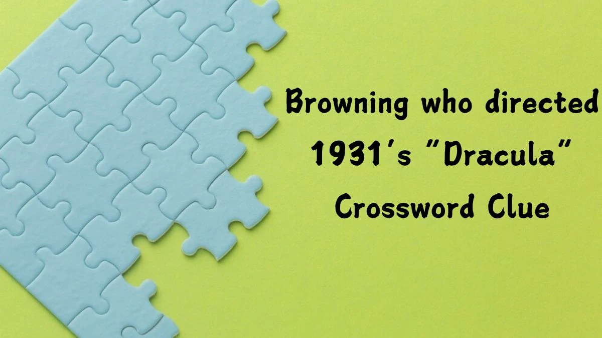 NYT Browning who directed 1931’s “Dracula” Crossword Clue Puzzle Answer from July 25, 2024