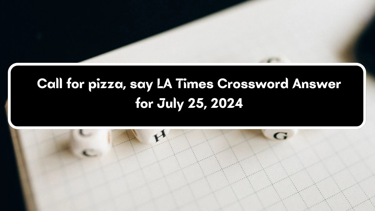 LA Times Call for pizza, say Crossword Clue Puzzle Answer from July 25, 2024