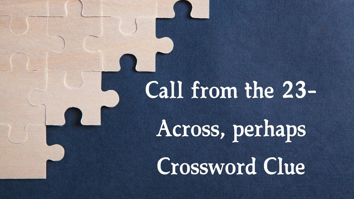 Call from the 23-Across, perhaps Crossword Clue Puzzle Answer from July 30, 2024