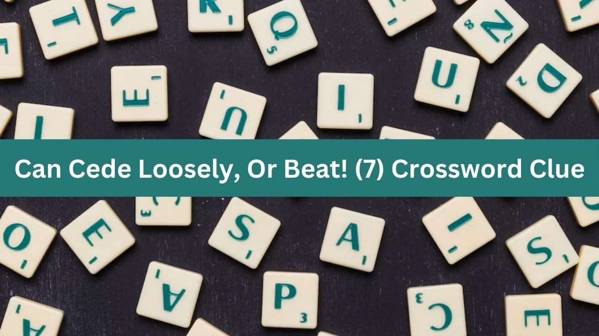 Can Cede Loosely, Or Beat! (7) Crossword Clue Puzzle Answer from July 31, 2024