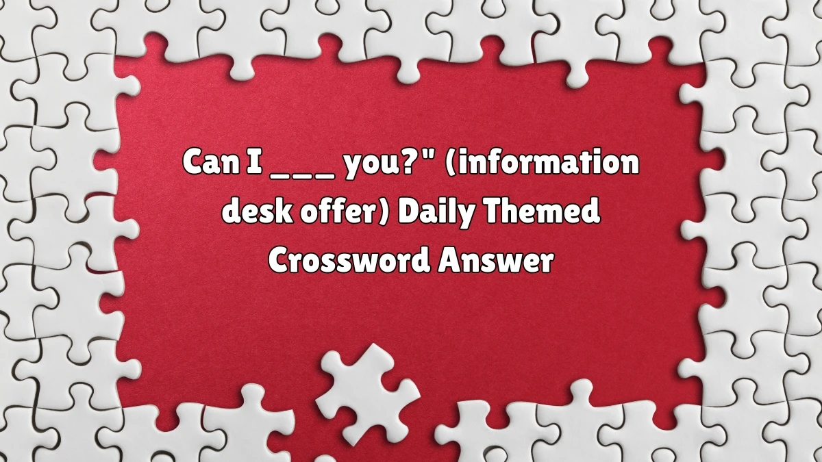 Daily Themed Can I ___ you? (information desk offer) Crossword Clue Puzzle Answer from July 07, 2024