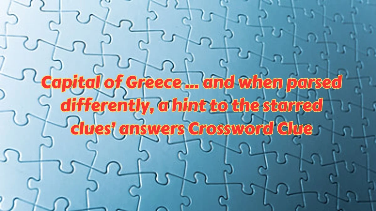 Universal Capital of Greece … and when parsed differently, a hint to the starred clues’ answers Crossword Clue Puzzle Answer from July 08, 2024