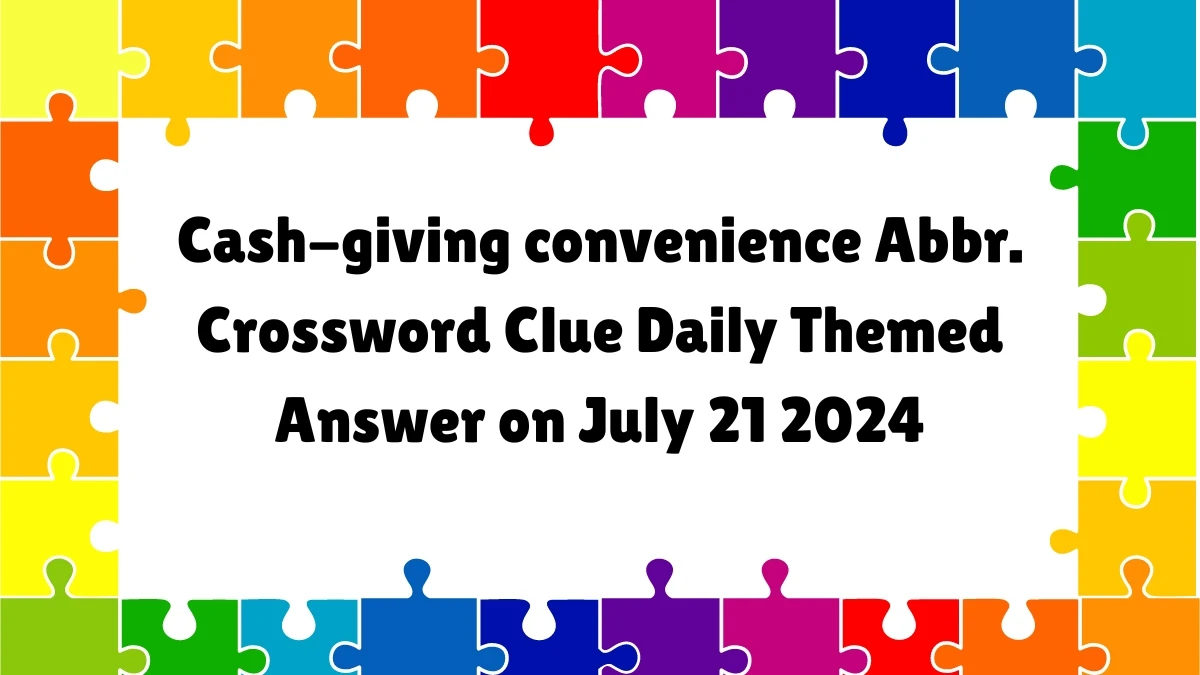 Cash-giving convenience Abbr. Daily Themed Crossword Clue Answers on July 21, 2024