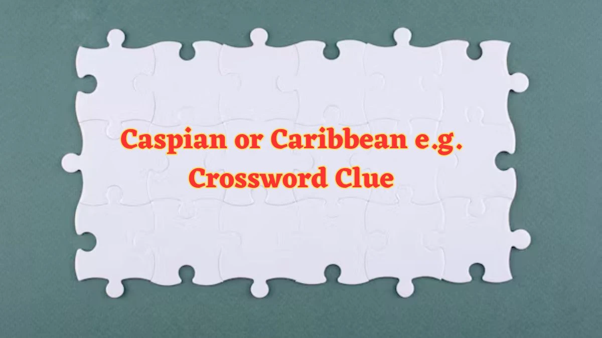 Caspian or Caribbean e.g. Daily Themed Crossword Clue Puzzle Answer from July 04, 2024
