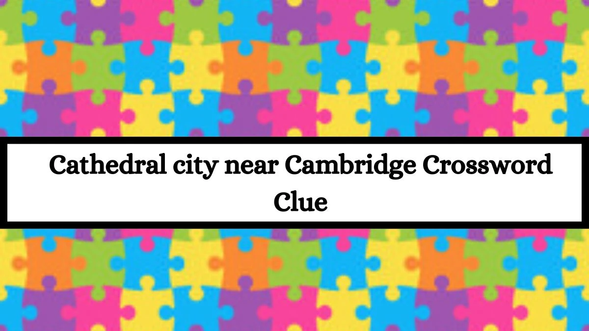 LA Times Cathedral city near Cambridge Crossword Clue Puzzle Answer from July 15, 2024