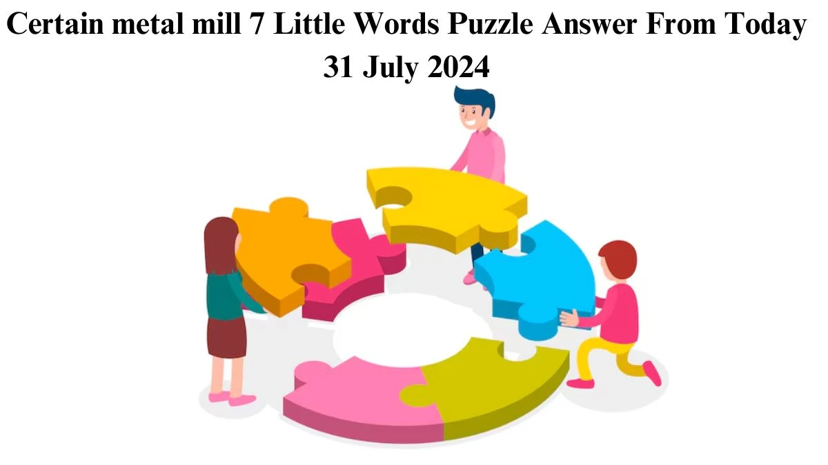 Certain metal mill 7 Little Words Puzzle Answer from July 31, 2024