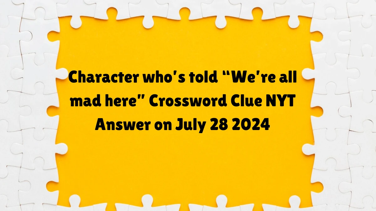 NYT Character who’s told “We’re all mad here” (5) Crossword Clue Puzzle Answer from July 28, 2024