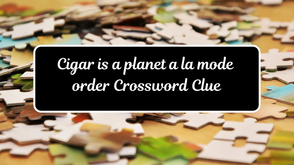 Cigar is a planet a la mode Crossword Clue Puzzle Answer from July 13, 2024