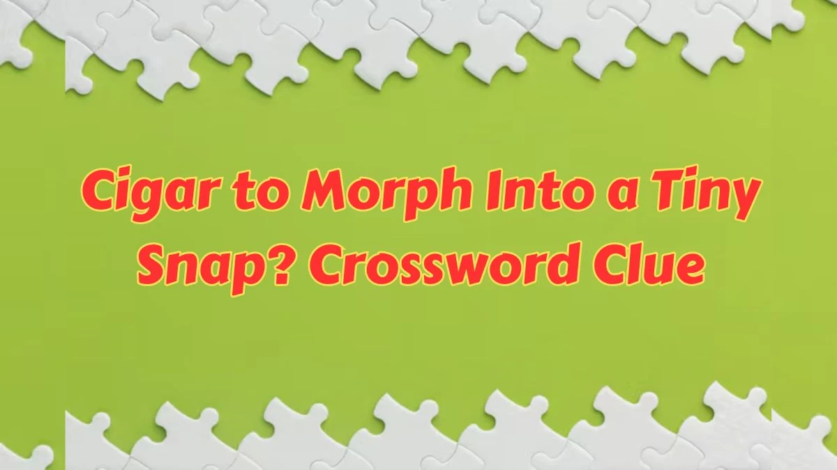 Cigar to Morph Into a Tiny Snap? Crossword Clue Puzzle Answer from July 11, 2024