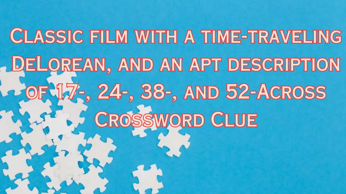 LA Times Classic film with a time-traveling DeLorean, and an apt description of 17-, 24-, 38-, and 52-Across Crossword Puzzle Answer from July 12, 2024