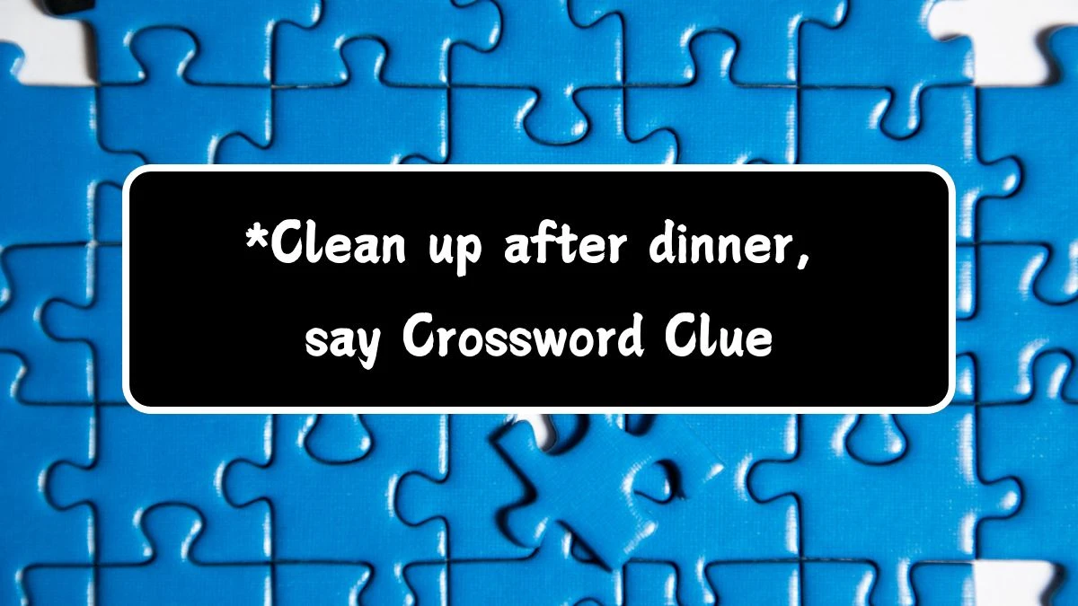 *Clean up after dinner, say Crossword Clue Universal Puzzle Answer from July 18, 2024