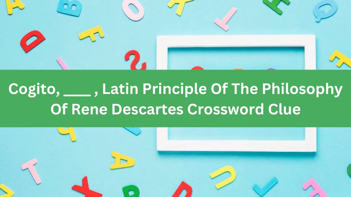 Cogito, ____ , Latin Principle Of The Philosophy Of Rene Descartes (4,3) Crossword Clue Puzzle Answer from July 11, 2024