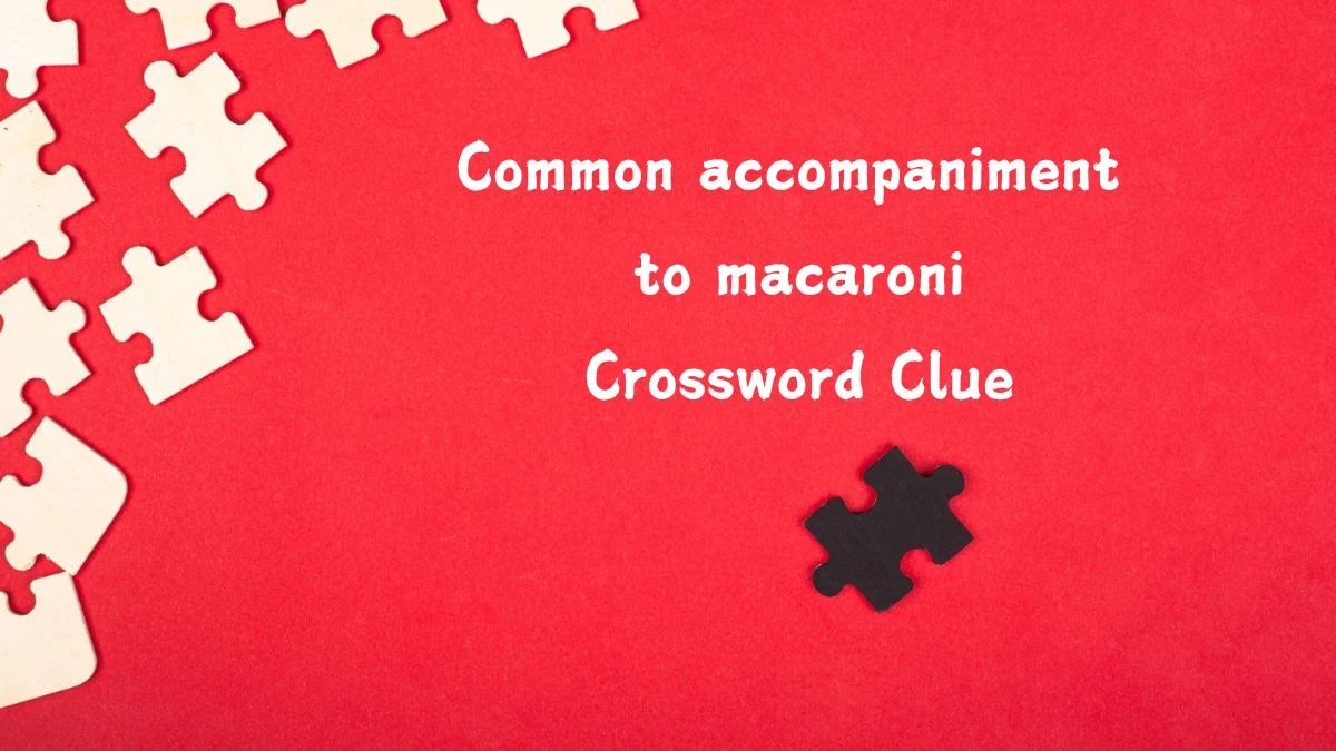 Common accompaniment to macaroni (6,5) Crossword Clue Puzzle Answer from July 13, 2024