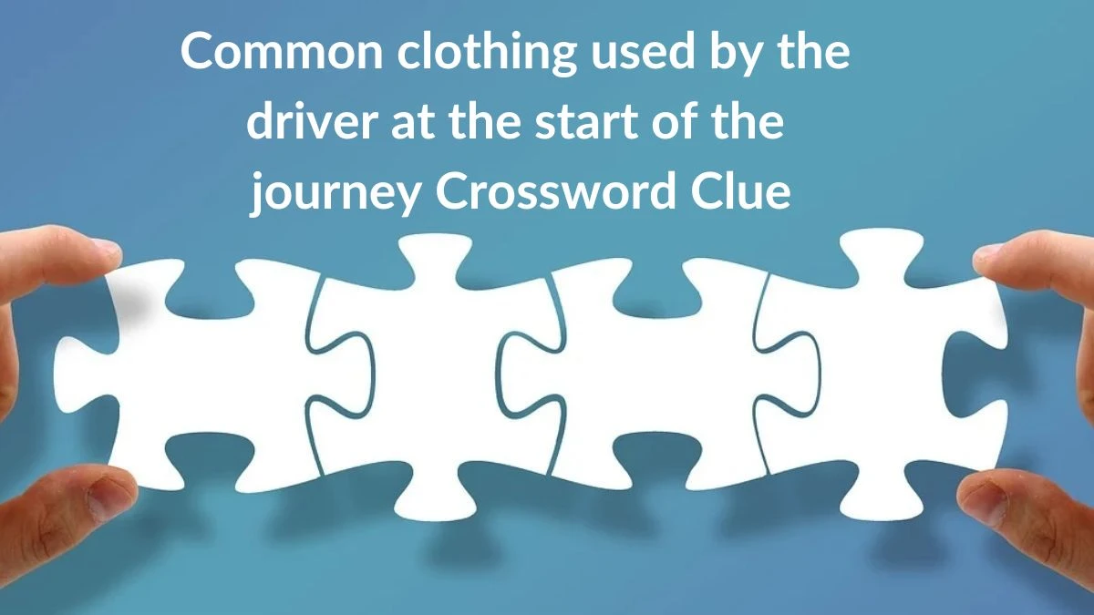 Common clothing used by the driver at the start of the journey (3,4) Crossword Clue Puzzle Answer from July 02, 2024