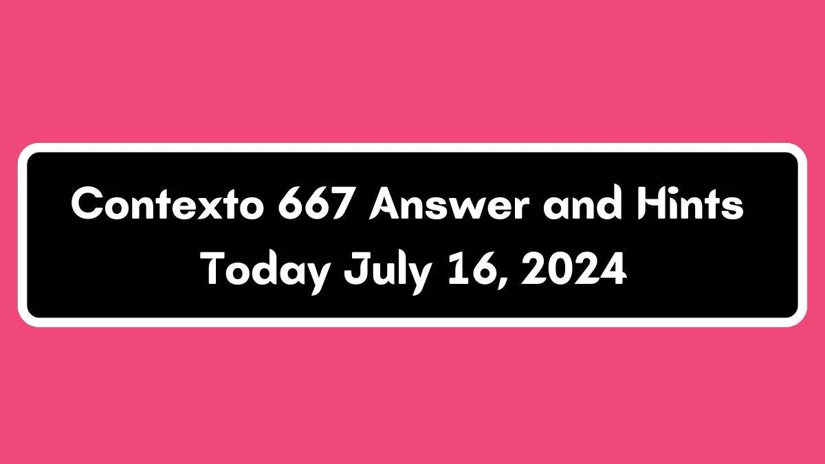 Contexto 667 Answer and Hints Today July 16, 2024