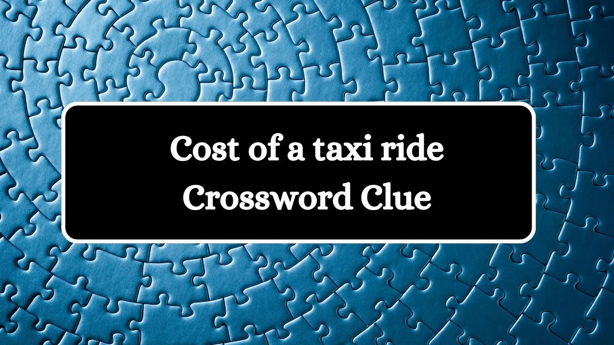 Cost of a taxi ride Crossword Clue Puzzle Answer from July 29, 2024