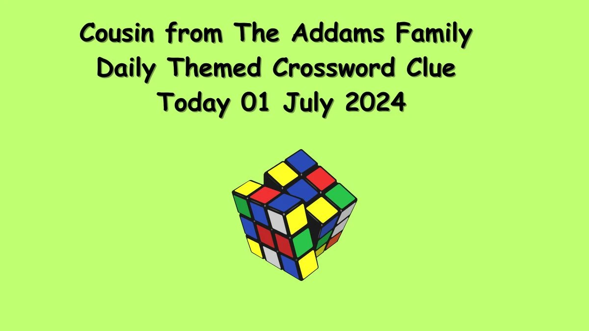 Cousin from The Addams Family Crossword Clue Daily Themed Puzzle Answer from July 01, 2024