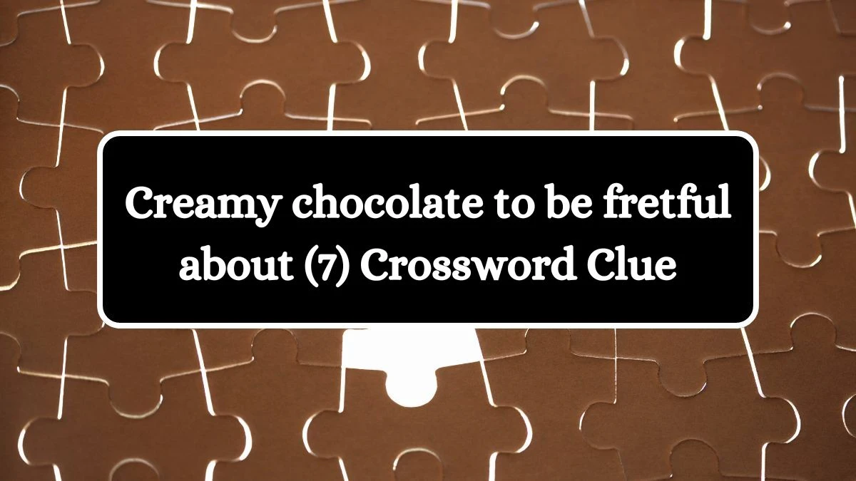 Creamy chocolate to be fretful about (7) Crossword Clue Answers on July 04, 2024