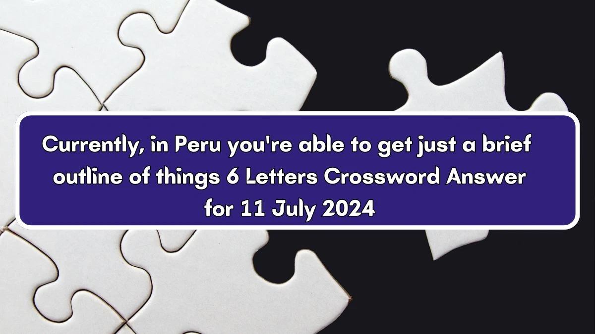 Currently, in Peru you're able to get just a brief outline of things 6 Letters Crossword Clue Puzzle Answer from July 11, 2024