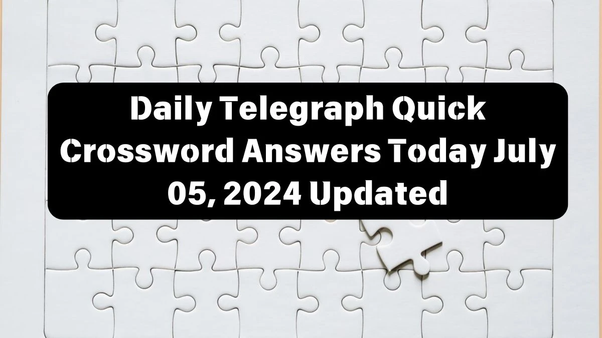 Daily Telegraph Quick Crossword Answers Today July 05, 2024 Updated