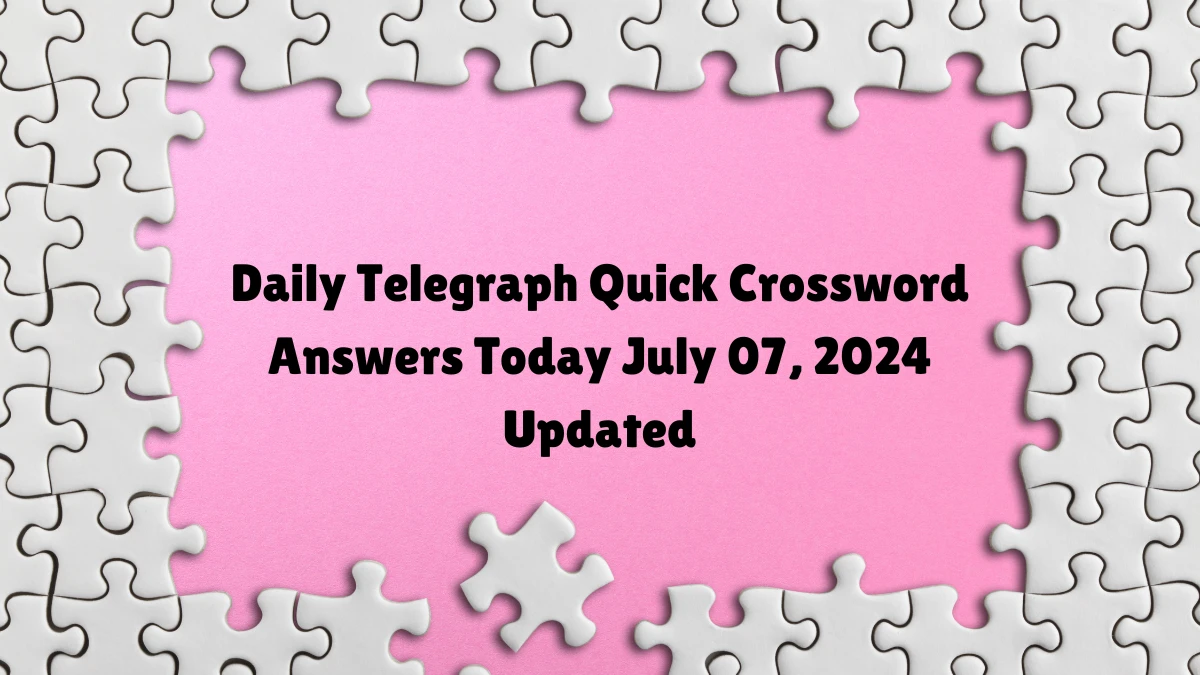 Daily Telegraph Quick Crossword Answers Today July 07, 2024 Updated