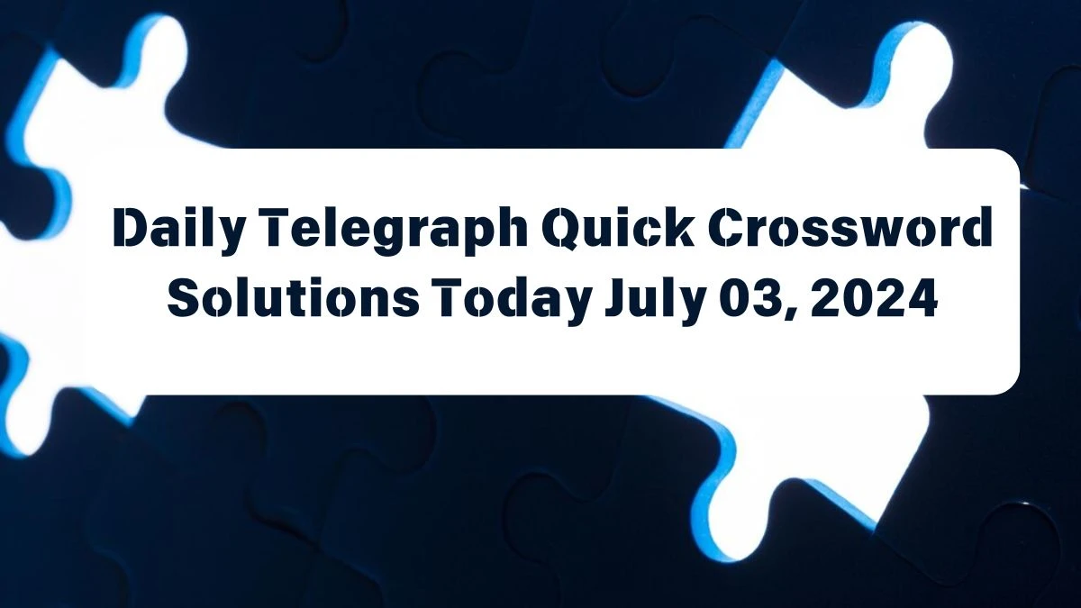 Daily Telegraph Quick Crossword Answers Today July 03, 2024 Updated