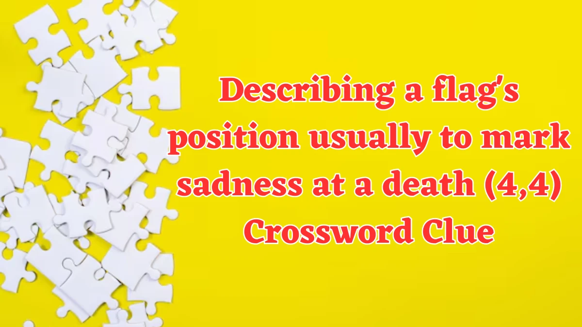 Describing a flag's position usually to mark sadness at a death (4,4) Crossword Clue Puzzle Answer from July 31, 2024