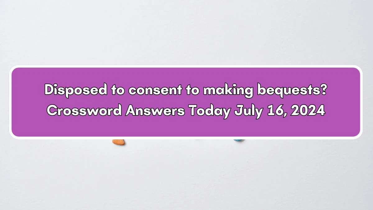 Disposed to consent to making bequests? Crossword Clue Puzzle Answer from July 16, 2024