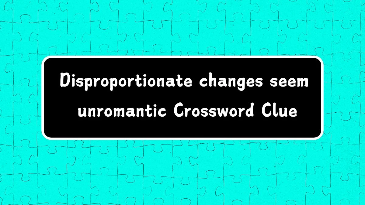 Disproportionate changes seem unromantic Crossword Clue Puzzle Answer from July 13, 2024