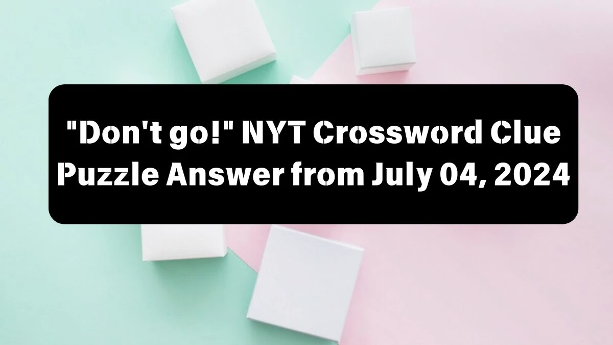Don't go! NYT Crossword Clue Answer and Explanation from July 04, 2024
