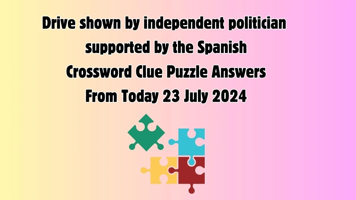 Drive shown by independent politician supported by the Spanish Crossword Clue Answers on July 23, 2024