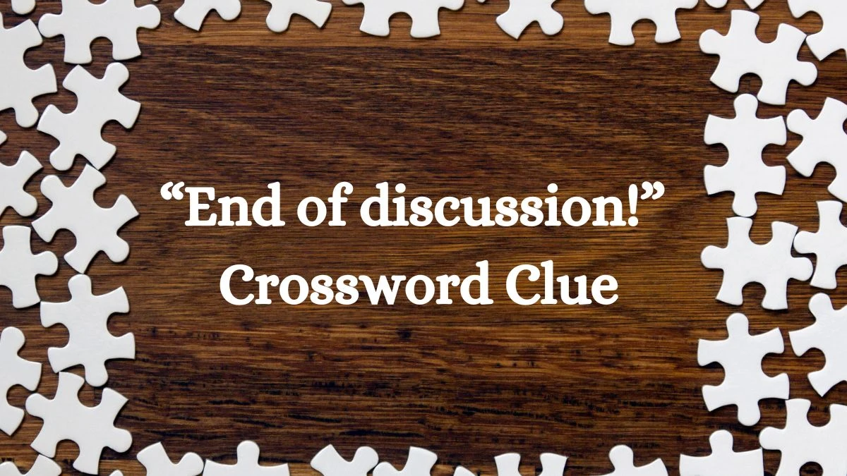 “End of discussion!” NYT Crossword Clue Answer on July 16, 2024