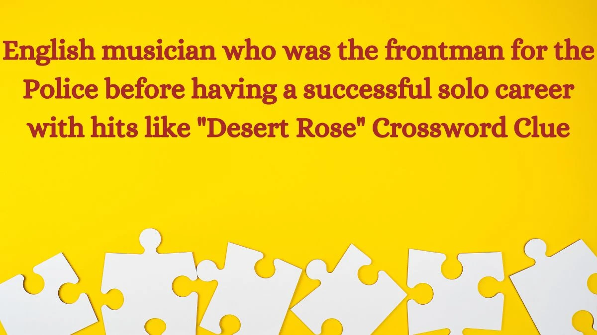 English musician who was the frontman for the Police before having a successful solo career with hits like Desert Rose Daily Themed Crossword Clue Puzzle Answer from July 08, 2024