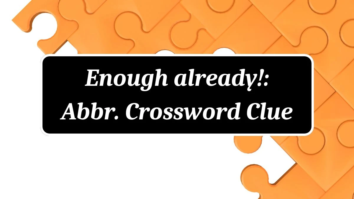 Enough already!: Abbr. Daily Commuter Crossword Clue Puzzle Answer from July 04, 2024
