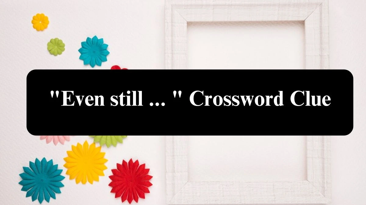 Even still ...  Crossword Clue Puzzle Answer from July 28, 2024