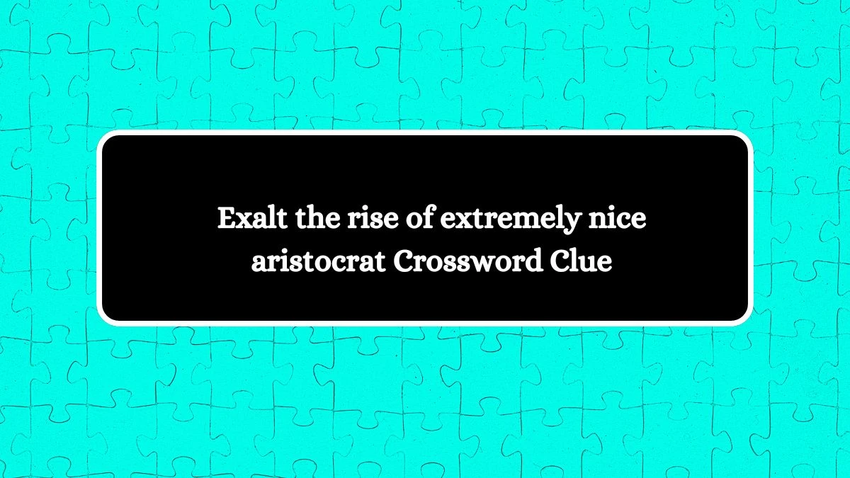 Exalt the rise of extremely nice aristocrat Crossword Clue Puzzle Answer from July 14, 2024