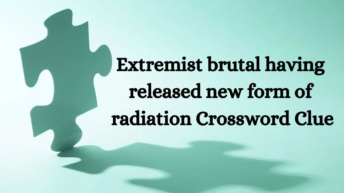 Extremist brutal having released new form of radiation Crossword Clue Puzzle Answer from July 10, 2024