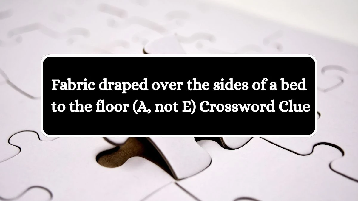 Fabric draped over the sides of a bed to the floor (A, not E) Crossword Clue Answers on July 15, 2024