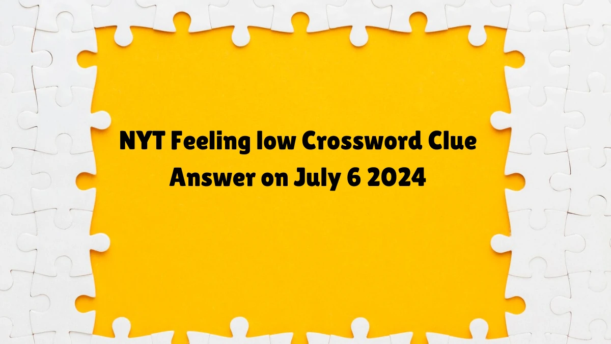 Feeling low NYT Crossword Clue Answer and Explanation from July 06, 2024