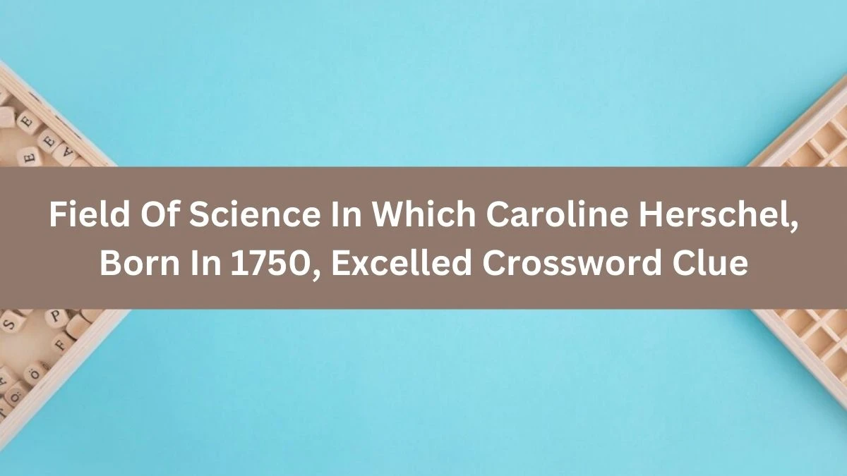 Field Of Science In Which Caroline Herschel, Born In 1750, Excelled Crossword Clue Puzzle Answer from July 25, 2024