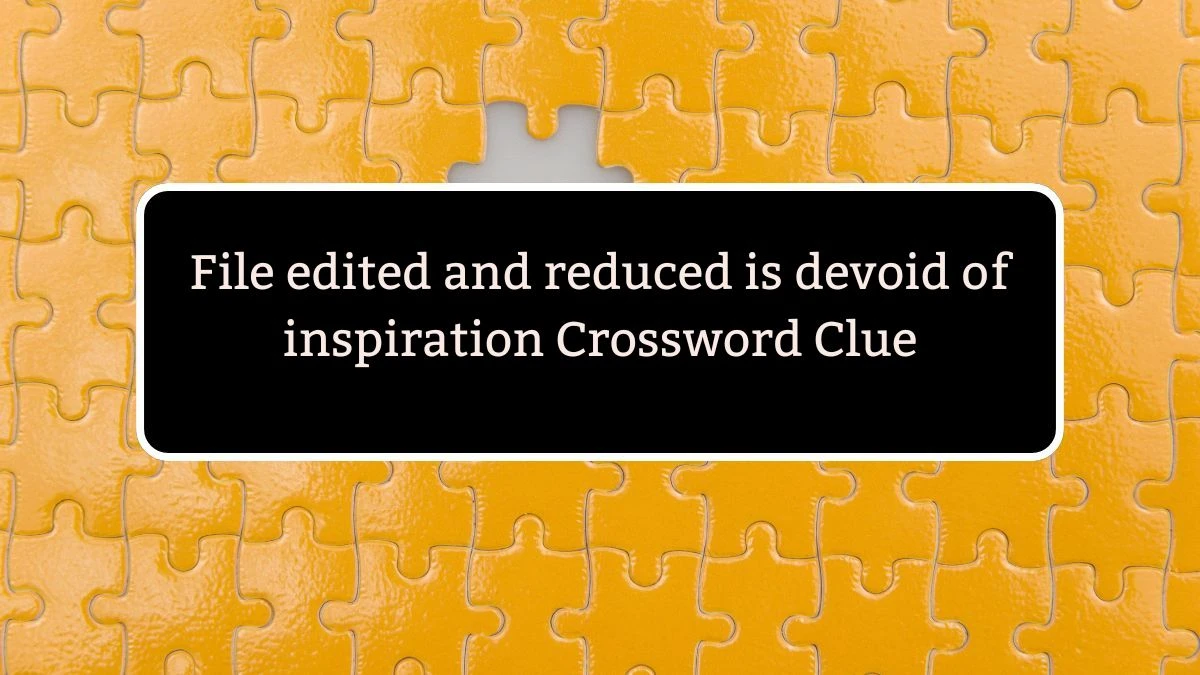 File edited and reduced is devoid of inspiration Crossword Clue Puzzle Answer from July 24, 2024