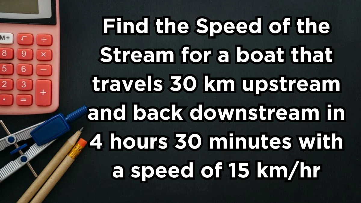 Find the Speed of the Stream for a boat that travels 30 km upstream and back downstream in 4 hours 30 minutes with a speed of 15 km/hr