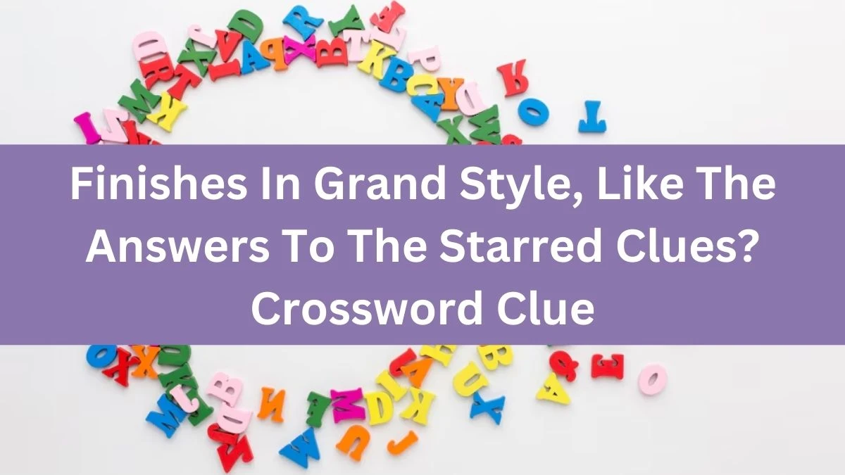 Finishes In Grand Style, Like The Answers To The Starred Clues? NYT Crossword Clue Puzzle Answer from July 25, 2024