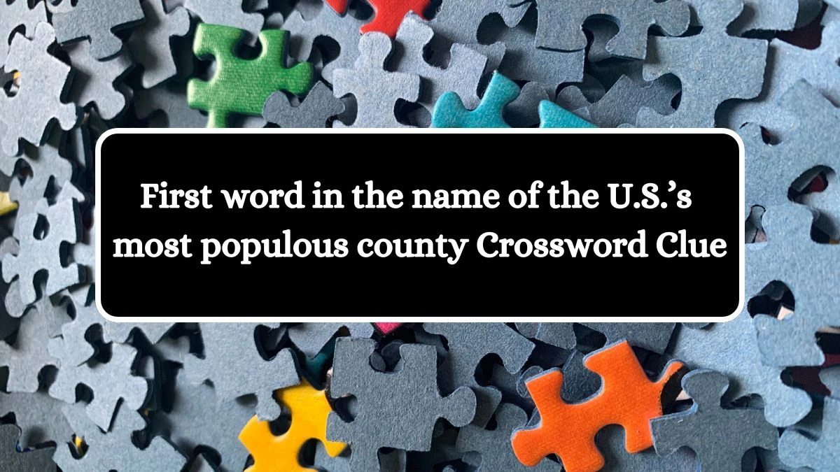 NYT First word in the name of the U.S.’s most populous county Crossword Clue Puzzle Answer from July 26, 2024