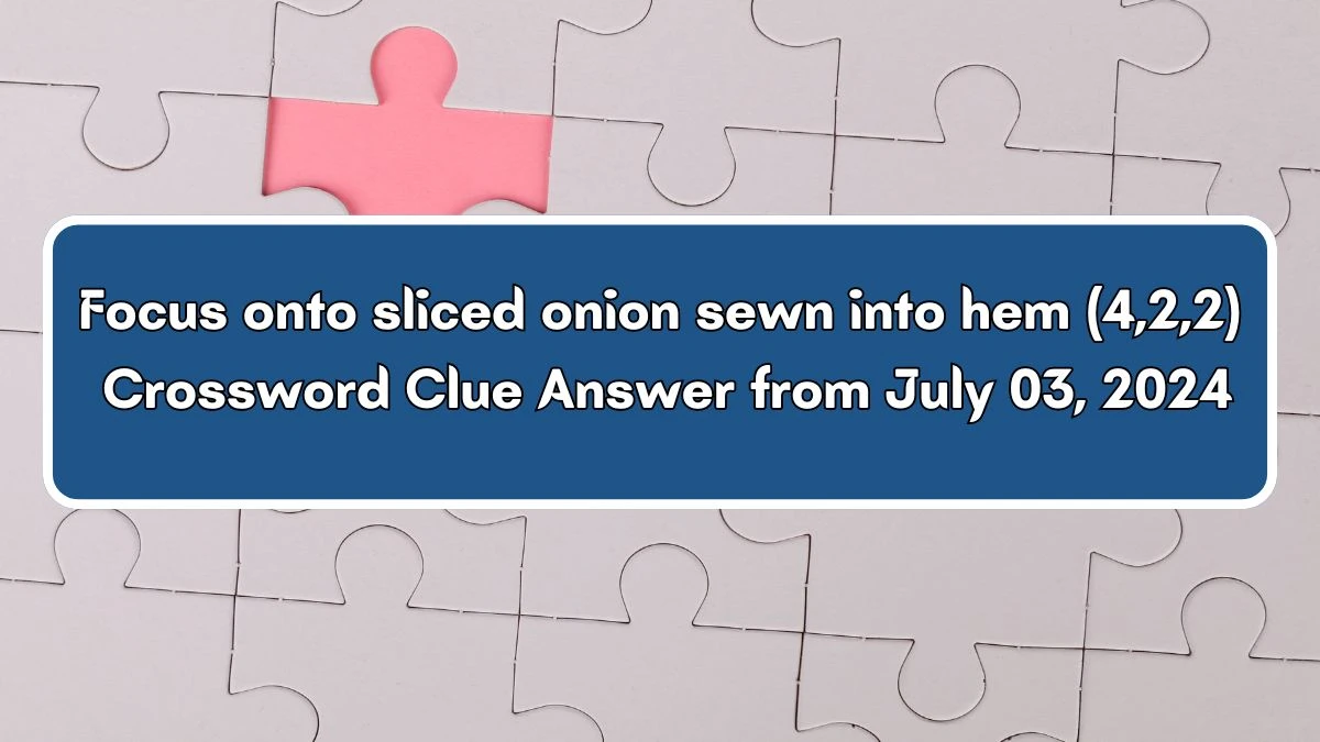 Focus onto sliced onion sewn into hem (4,2,2) Crossword Clue Puzzle Answer from July 03, 2024