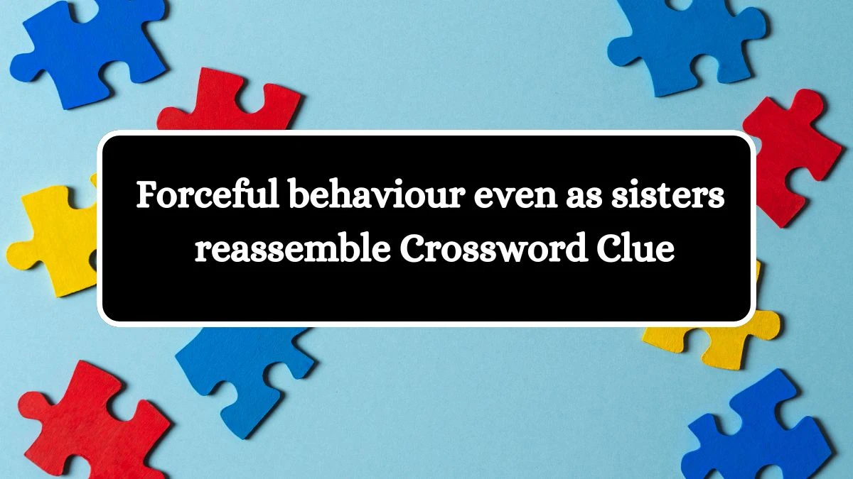 Forceful behaviour even as sisters reassemble Crossword Clue Puzzle Answer from July 24, 2024