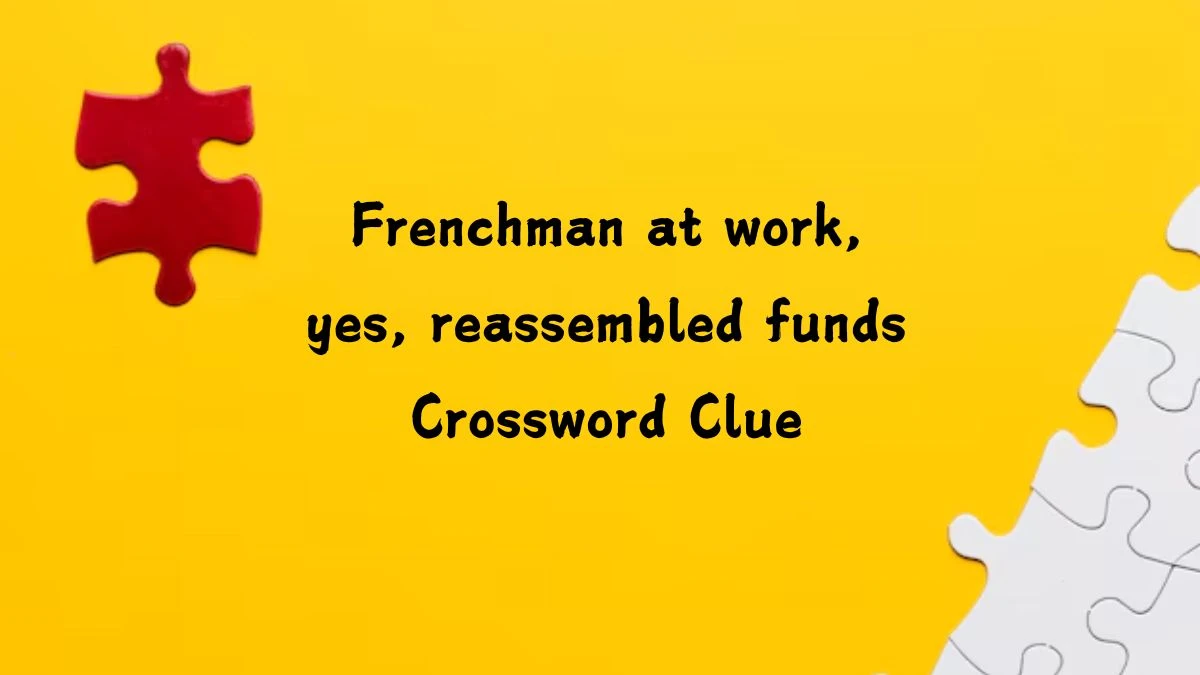 Frenchman at work, yes, reassembled funds Crossword Clue Answers on July 25, 2024