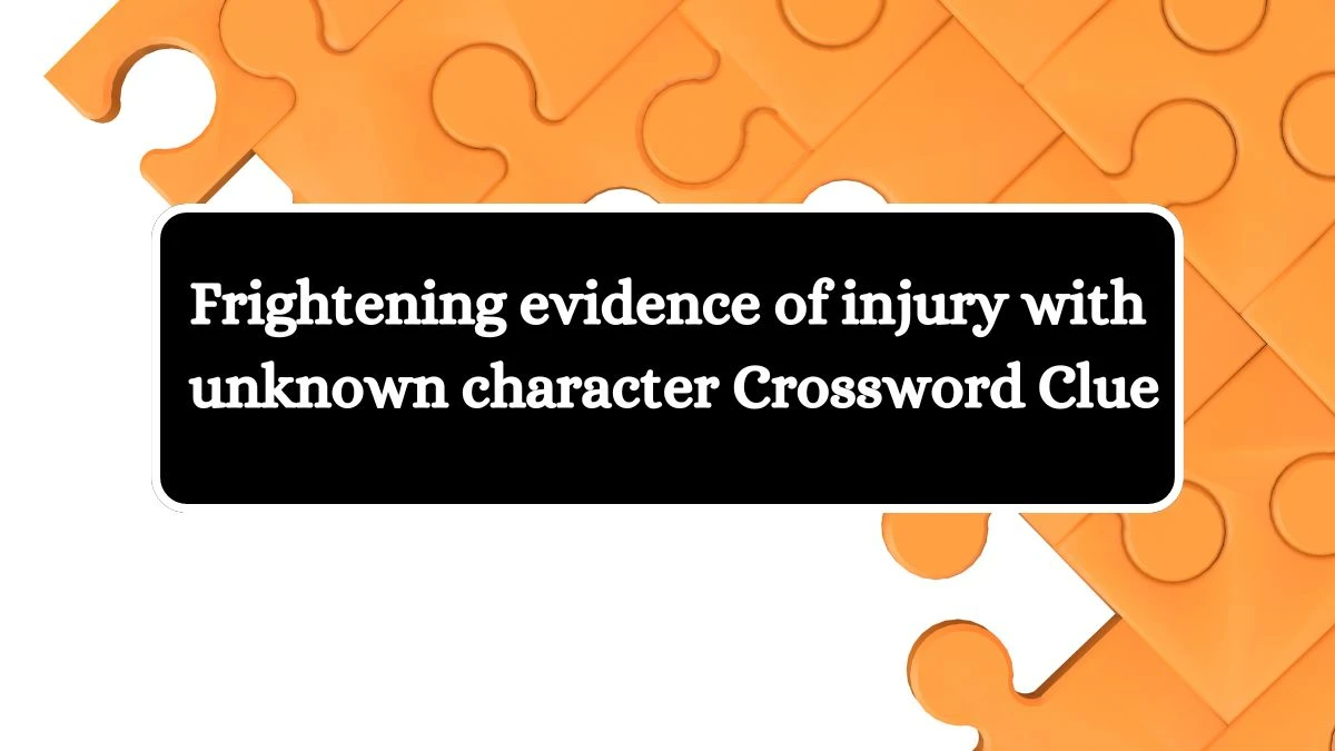 Frightening evidence of injury with unknown character Crossword Clue Puzzle Answer from July 20, 2024